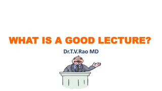 WHAT IS A GOOD LECTURE?
Dr.T.V.Rao MD
 