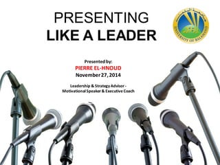 Presented by:
PIERRE EL-HNOUD
November27,2014
Leadership & StrategyAdvisor-
MotivationalSpeaker& Executive Coach
PRESENTING
LIKE A LEADER
 
