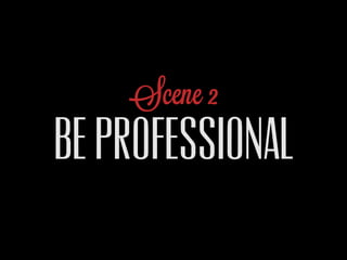 Scene 2
BE PROFESSIONAL
 