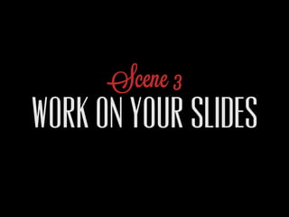 Scene 3
WORK ON YOUR SLIDES
 