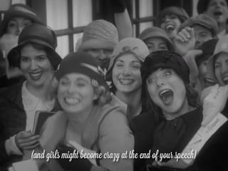 (and girls might become crazy at the end of your speech)
 