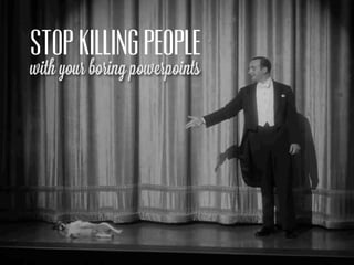 STOP KILLING PEOPLE
with your boring powerpoints
 