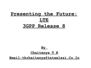 Presenting the Future:
LTE
3GPP Release 8

By
Chaitanya T K
Email:tkchaitanya@tataelxsi.Co.In

 