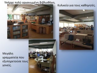 Υπήρχε πολύ οργανωμένη βιβλιοθήκη.
Μεγάλη
γραμματεία που
εξυπηρετούσε τους
γονείς.
Κυλικείο για τους καθηγητές.
 