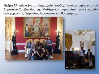 Ημέρα 1η: επίσκεψη στο δημαρχείο. Υποδοχή από αντιπρόσωπο του
Δημοτικού Συμβουλίου της Μαδέρα και παρουσίαση των εργασιών
των χωρών της Γερμανίας, Λιθουανίας και Βουλγαρίας.
 