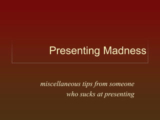 Presenting Madness miscellaneous tips from someone  who sucks at presenting 