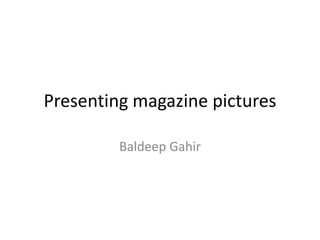 Presenting magazine pictures
Baldeep Gahir
 