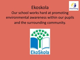 Ekoskola
Our school works hard at promoting
environmental awareness within our pupils
and the surrounding community.
 