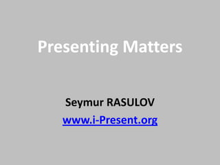 Presenting Matters
Seymur RASULOV
www.i-Present.org
 