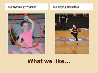 What we like…
I like rhythmic gymnastics I like playing basketball
 