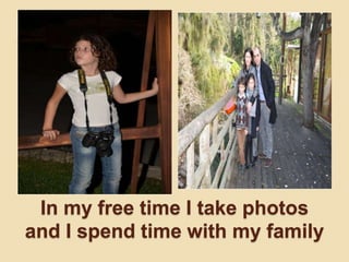 In my free time I take photos
and I spend time with my family
 