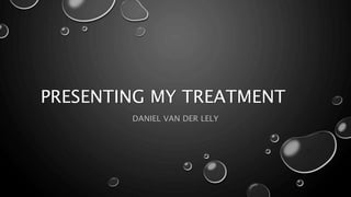 PRESENTING MY TREATMENT 
DANIEL VAN DER LELY 
 