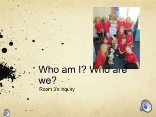 Who am I? Who are
we?
Room 3’s inquiry
 