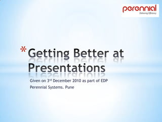Getting Better at Presentations Given on 3rd December 2010 as part of EDP Perennial Systems. Pune 