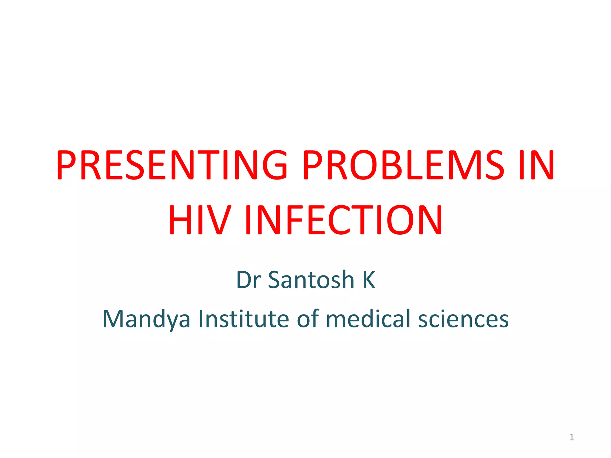 PRESENTING PROBLEMS IN 
HIV INFECTION 
Dr Santosh K 
Mandya Institute of medical sciences 
1 
 