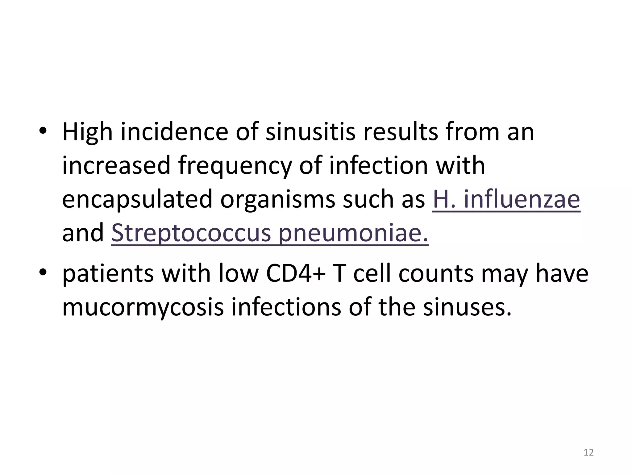 • High incidence of sinusitis results from an 
increased frequency of infection with 
encapsulated organisms such as H. influenzae 
and Streptococcus pneumoniae. 
• patients with low CD4+ T cell counts may have 
mucormycosis infections of the sinuses. 
12 
 