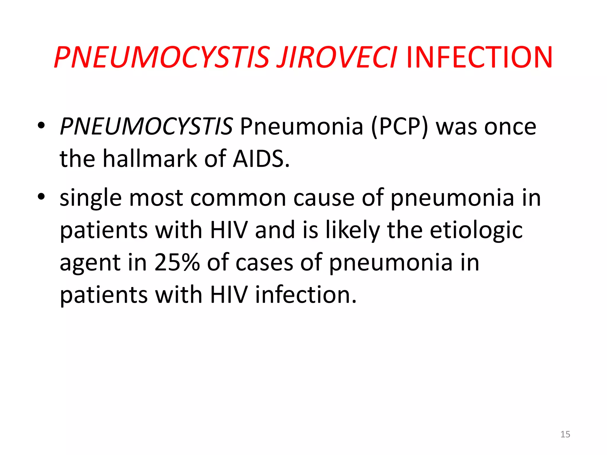 PNEUMOCYSTIS JIROVECI INFECTION 
• PNEUMOCYSTIS Pneumonia (PCP) was once 
the hallmark of AIDS. 
• single most common cause of pneumonia in 
patients with HIV and is likely the etiologic 
agent in 25% of cases of pneumonia in 
patients with HIV infection. 
15 
 