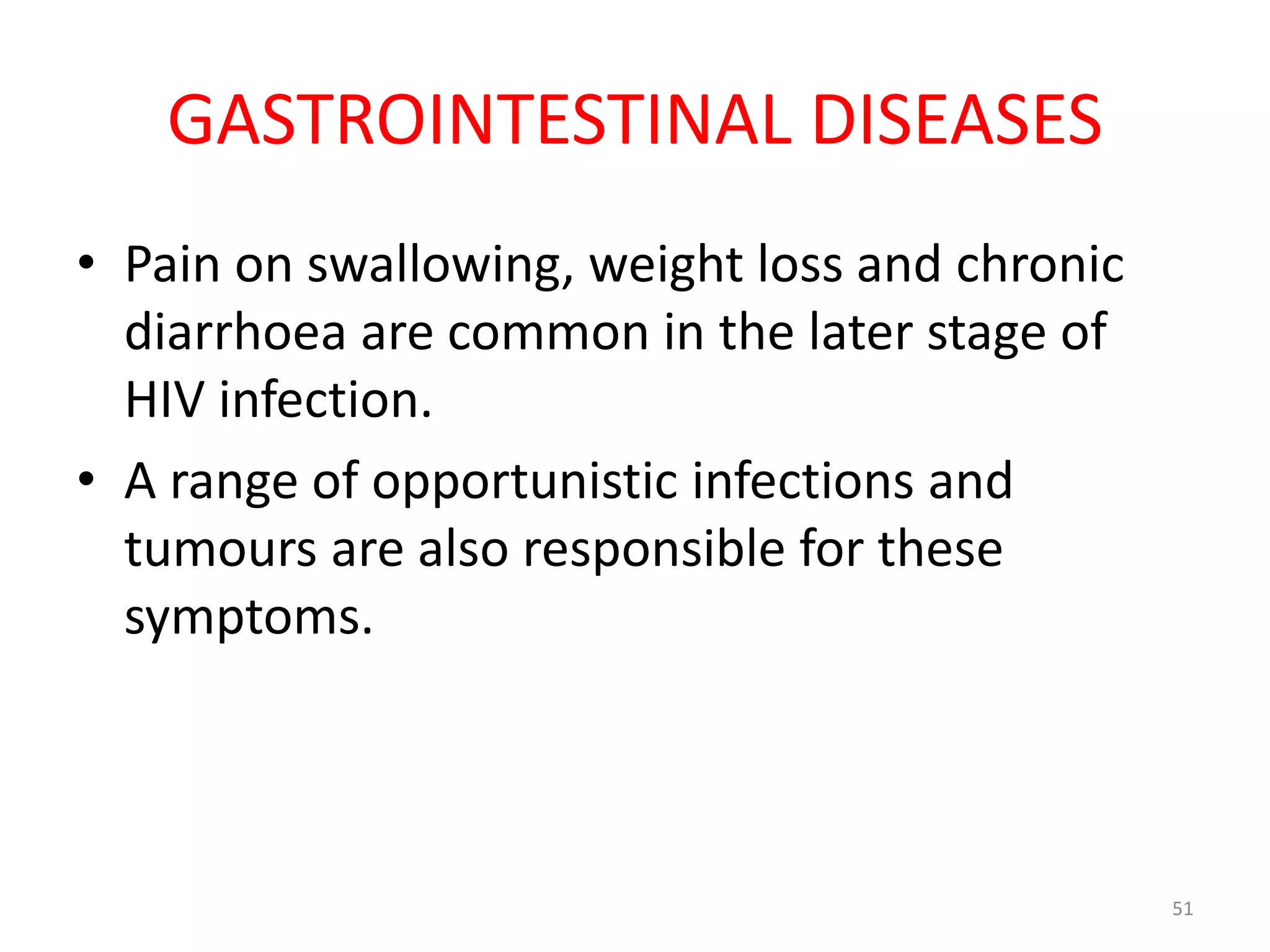 GASTROINTESTINAL DISEASES 
• Pain on swallowing, weight loss and chronic 
diarrhoea are common in the later stage of 
HIV infection. 
• A range of opportunistic infections and 
tumours are also responsible for these 
symptoms. 
51 
 