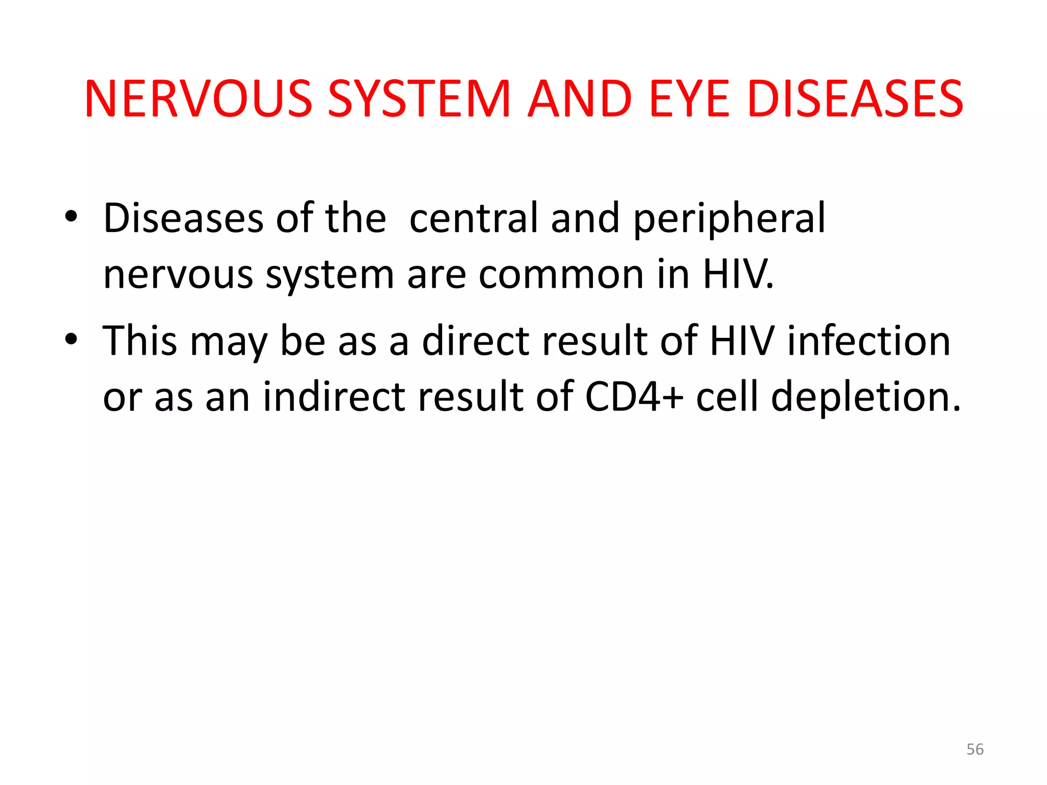 NERVOUS SYSTEM AND EYE DISEASES 
• Diseases of the central and peripheral 
nervous system are common in HIV. 
• This may be as a direct result of HIV infection 
or as an indirect result of CD4+ cell depletion. 
56 
 