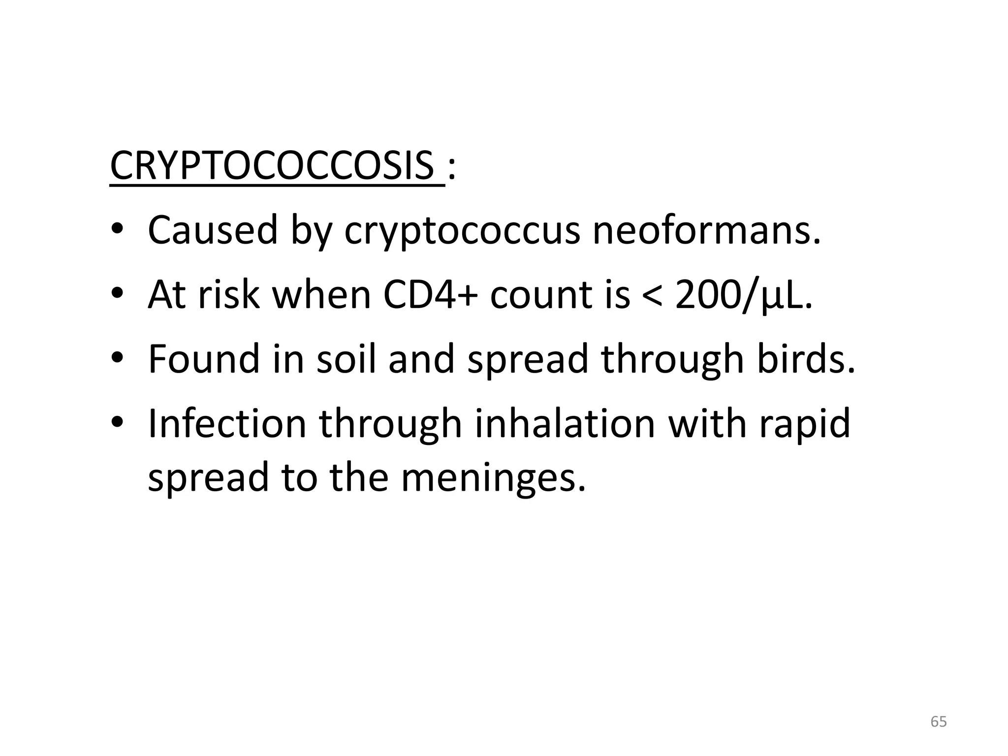 CRYPTOCOCCOSIS : 
• Caused by cryptococcus neoformans. 
• At risk when CD4+ count is < 200/μL. 
• Found in soil and spread through birds. 
• Infection through inhalation with rapid 
spread to the meninges. 
65 
 