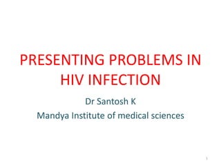PRESENTING PROBLEMS IN 
HIV INFECTION 
Dr Santosh K 
Mandya Institute of medical sciences 
1 
 