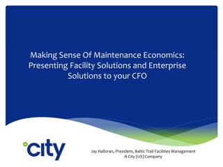 Making Sense Of Maintenance Economics:
Presenting Facility Solutions and Enterprise
Solutions to your CFO
Jay Halloran, President, Baltic Trail Facilities Management
A City (US) Company
 