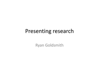 Presenting research

    Ryan Goldsmith
 