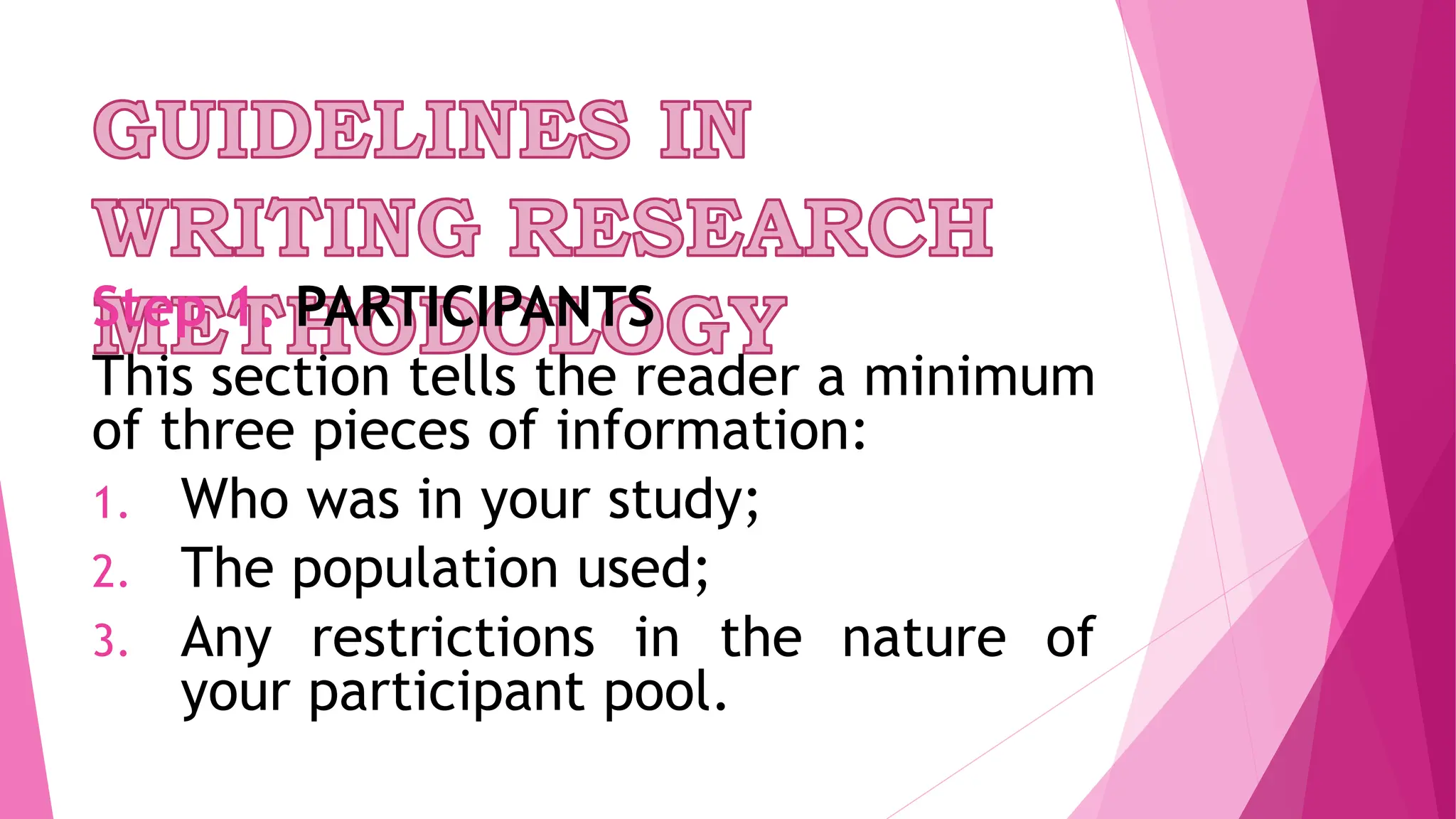 Step 1. PARTICIPANTS
This section tells the reader a minimum
of three pieces of information:
1. Who was in your study;
2. The population used;
3. Any restrictions in the nature of
your participant pool.
 