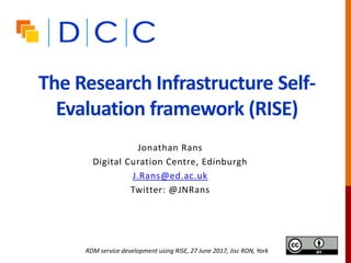 The Research Infrastructure Self-
Evaluation framework (RISE)
Jonathan Rans
Digital Curation Centre, Edinburgh
J.Rans@ed.ac.uk
Twitter: @JNRans
RDM service development using RISE, 27 June 2017, Jisc RDN, York
 