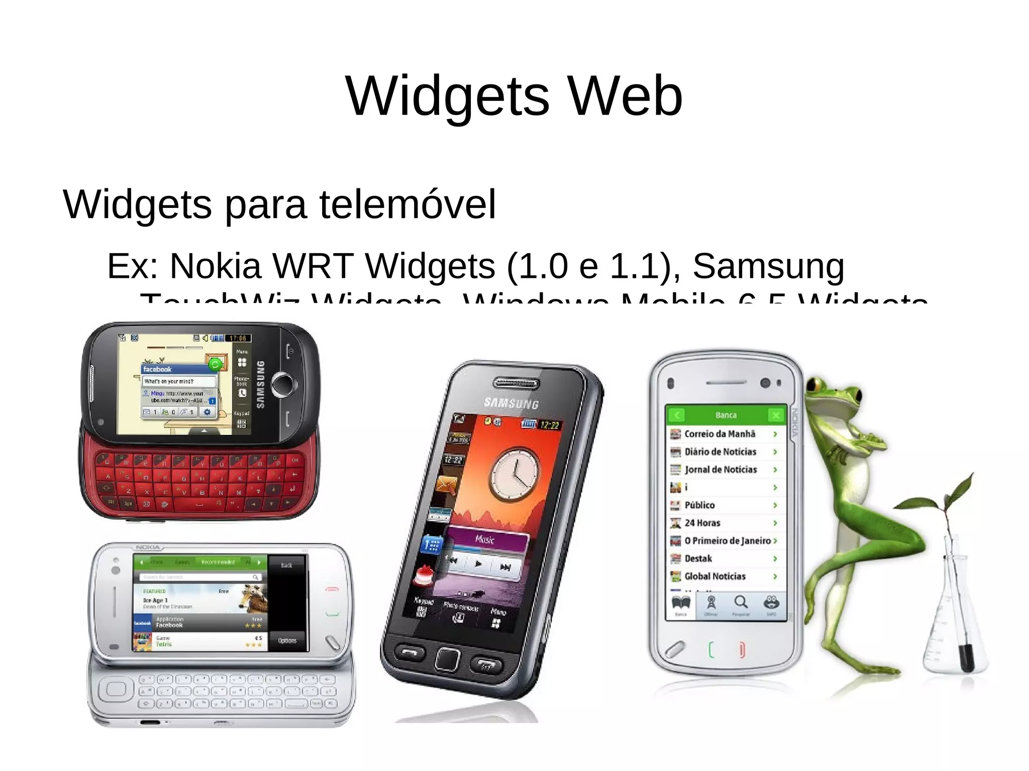 Exemplos de widgets Utilidades Conversor de moedas; calculadoras; informações sobre tempo, trânsito, mercados financeiros; ToDo lists. Mapas Pontos de interesse; guias da cidade. Notícias, jornal Agregador de jornais online, blog e outras fontes de media social. Pessoal As minhas fotos/vídeos, alertas de email/mensagem privada, os meus tweets Jogos 