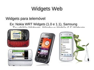 Exemplos de widgets Utilidades Conversor de moedas; calculadoras; informações sobre tempo, trânsito, mercados financeiros; ToDo lists. Mapas Pontos de interesse; guias da cidade. Notícias, jornal Agregador de jornais online, blog e outras fontes de media social. Pessoal As minhas fotos/vídeos, alertas de email/mensagem privada, os meus tweets Jogos 