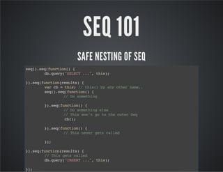 SEQ 101
SAFE NESTING OF SEQ
sq)sqfnto( {
e(.e(ucin)
d.ur(SLC ..,ti)
bqey"EET ." hs;
}.e(ucinrsls {
)sqfnto(eut)
vrc =ti;/ ti( b ayohrnm.
a b
hs / hs) y n te ae.
sq)sqfnto( {
e(.e(ucin)
/ D smtig
/ o oehn
}.e(ucin){
)sqfnto(
/ D smtiges
/ o oehn le
/ Ti wntg t teotrSq
/ hs o' o o h ue e
c(;
b)
}.e(ucin){
)sqfnto(
/ Ti nvrgt cle
/ hs ee es ald
};
)
}.e(ucinrsls {
)sqfnto(eut)
/ Ti gt cle
/ hs es ald
d.ur(ISR ..,ti)
bqey"NET ." hs;
};
)

 