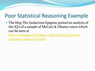 Poor Statistical Reasoning Example
 The blog The Audacious Epigone posted an analysis of
 the IQ’s of a sample of McCain & Obama voters which
 can be seen at
 http://anepigone.blogspot.com/2011/05/iq-wars-
 mccains-voters-win.html
 