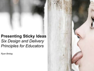 Presenting Sticky Ideas  Six Design and Delivery Principles for Educators Ryan Bretag 
