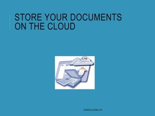 STORE YOUR DOCUMENTS
ON THE CLOUD
SHARON LLEWELLYN
 