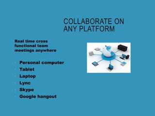 COLLABORATE ON
ANY PLATFORM
Real time cross
functional team
meetings anywhere
• Personal computer
• Tablet
• Laptop
• Lync
• Skype
• Google hangout
 