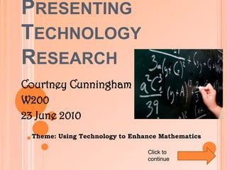 Presenting TechnologyResearch Courtney Cunningham W200 23 June 2010      Theme: Using Technology to Enhance Mathematics Click to continue  
