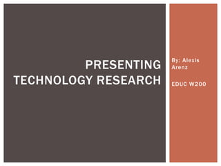 By: Alexis Arenz EDUC W200 Presenting Technology research 