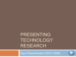 PRESENTING
TECHNOLOGY
RESEARCH
Sara Fleischhacker EDUC W200
 