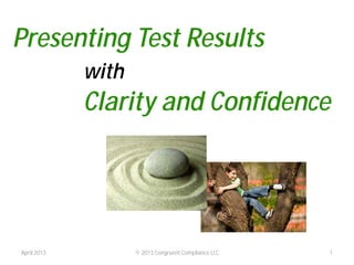 Presenting Test Results
with
Clarity and Confidence
April 2013 © 2013 Congruent Compliance LLC 1
 