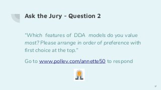 Ask the Jury - Question 2
“Which features of DDA models do you value
most? Please arrange in order of preference with
first choice at the top.”
Go to www.pollev.com/annette50 to respond
17
 