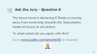 Ask the Jury - Question 6
The future trend in delivering E Books is moving
away from ownership towards the Subscription
model of access to all content.
To what extent do you agree with this?
Go to www.pollev.com/annette50 to respond
33
 