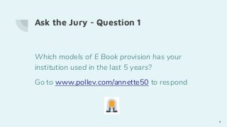 Ask the Jury - Question 1
Which models of E Book provision has your
institution used in the last 5 years?
Go to www.pollev.com/annette50 to respond
6
 