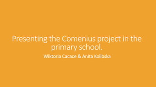 Presenting the Comenius project in the
primary school.
Wiktoria Cacace & Anita Kolibska

 