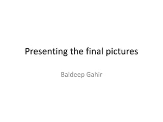 Presenting the final pictures
Baldeep Gahir
 