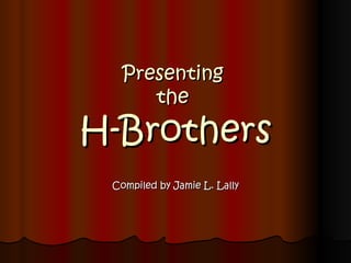 Presenting  the  H-Brothers Compiled by Jamie L. Lally 