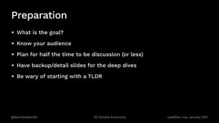 @KevinGoldsmith Nimble Autonomy
Preparation
• What is the goal?
• Know your audience
• Plan for half the time to be discussion (or less)
• Have backup/detail slides for the deep dives
• Be wary of starting with a TLDR
LeadDev Live, January 2021
 