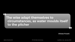 “
”
@KevinGoldsmith LeadDev Live, January 2021
Nimble Autonomy
Chinese Proverb
The wise adapt themselves to
circumstances, as water moulds itself
to the pitcher
 