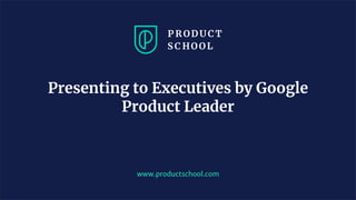 www.productschool.com
Presenting to Executives by Google
Product Leader
 