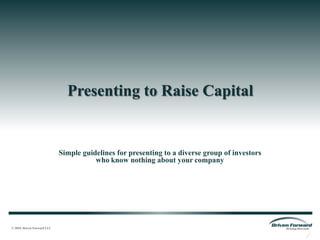 Presenting to Raise Capital Simple guidelines for presenting to a diverse group of investorswho know nothing about your company  © 2010, Driven Forward LLC 